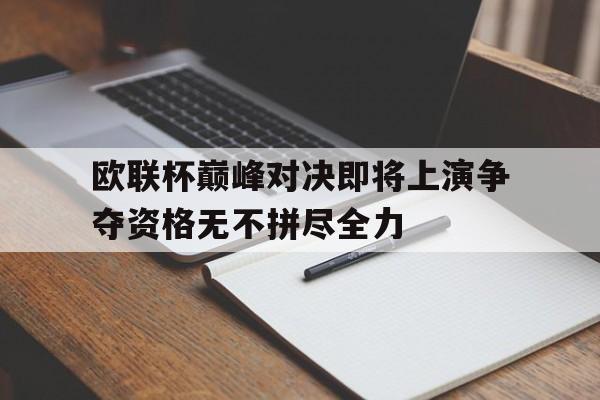 关于欧联杯巅峰对决即将上演争夺资格无不拼尽全力的信息
