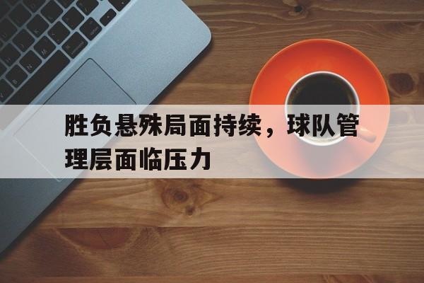 胜负悬殊局面持续，球队管理层面临压力的简单介绍