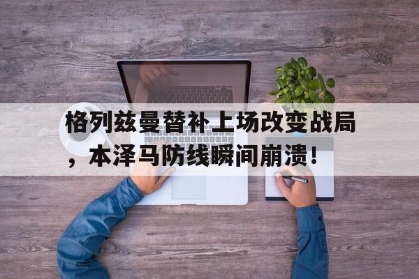 格列兹曼替补上场改变战局，本泽马防线瞬间崩溃！